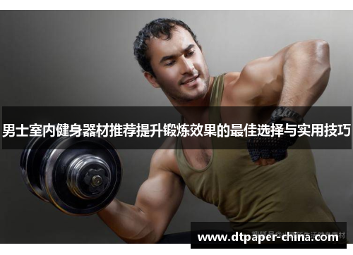 男士室内健身器材推荐提升锻炼效果的最佳选择与实用技巧