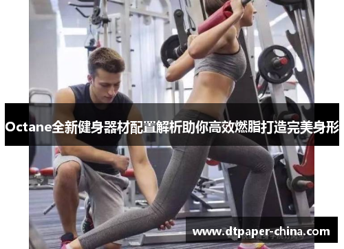 Octane全新健身器材配置解析助你高效燃脂打造完美身形