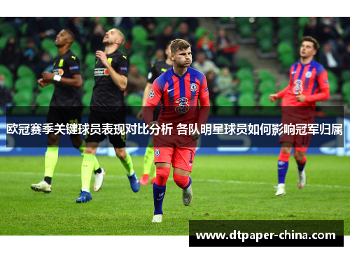 欧冠赛季关键球员表现对比分析 各队明星球员如何影响冠军归属